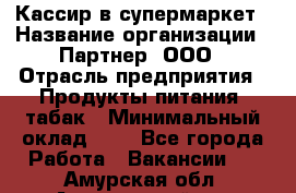 Кассир в супермаркет › Название организации ­ Партнер, ООО › Отрасль предприятия ­ Продукты питания, табак › Минимальный оклад ­ 1 - Все города Работа » Вакансии   . Амурская обл.,Архаринский р-н